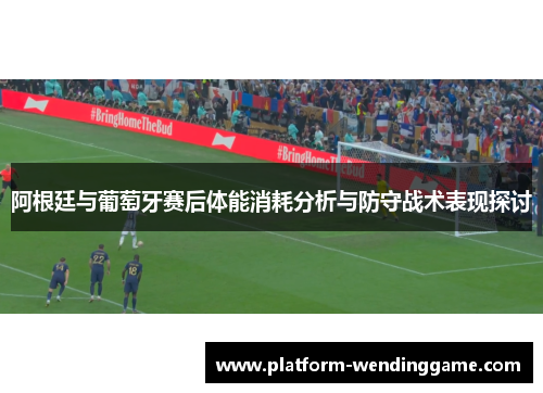 阿根廷与葡萄牙赛后体能消耗分析与防守战术表现探讨