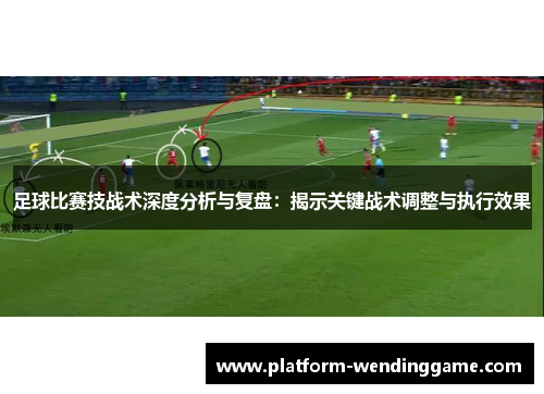 足球比赛技战术深度分析与复盘：揭示关键战术调整与执行效果