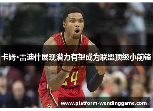 卡姆·雷迪什展现潜力有望成为联盟顶级小前锋