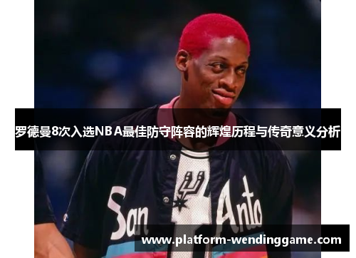 罗德曼8次入选NBA最佳防守阵容的辉煌历程与传奇意义分析