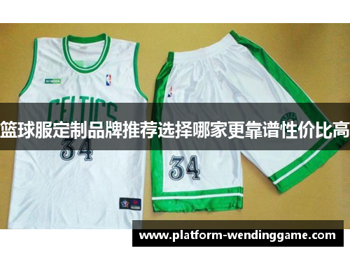 篮球服定制品牌推荐选择哪家更靠谱性价比高