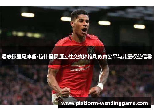 曼联球星马库斯·拉什福德通过社交媒体推动教育公平与儿童权益倡导
