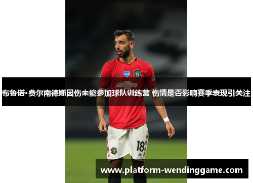 布鲁诺·费尔南德斯因伤未能参加球队训练营 伤情是否影响赛季表现引关注