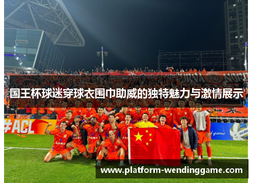 国王杯球迷穿球衣围巾助威的独特魅力与激情展示