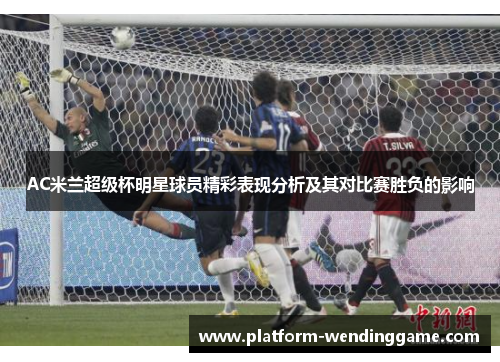 AC米兰超级杯明星球员精彩表现分析及其对比赛胜负的影响