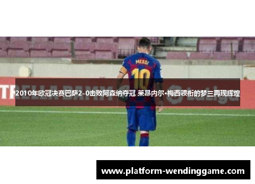 2010年欧冠决赛巴萨2-0击败阿森纳夺冠 莱昂内尔·梅西领衔的梦三再现辉煌