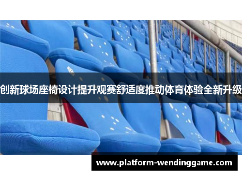 创新球场座椅设计提升观赛舒适度推动体育体验全新升级