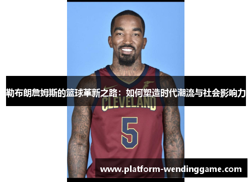 勒布朗詹姆斯的篮球革新之路：如何塑造时代潮流与社会影响力