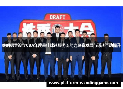 姚明倡导设立CBA年度最佳球迷服务奖助力联赛发展与球迷互动提升