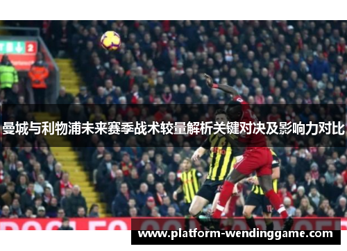 曼城与利物浦未来赛季战术较量解析关键对决及影响力对比
