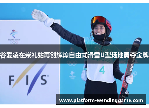 谷爱凌在崇礼站再创辉煌自由式滑雪U型场地勇夺金牌