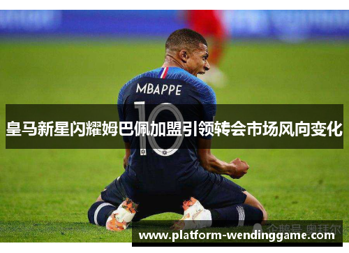 皇马新星闪耀姆巴佩加盟引领转会市场风向变化