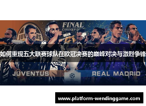 如何重现五大联赛球队在欧冠决赛的巅峰对决与激烈争锋