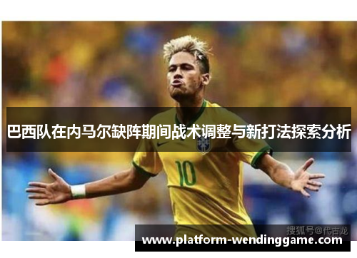 巴西队在内马尔缺阵期间战术调整与新打法探索分析