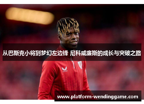 从巴斯克小将到梦幻左边锋 尼科威廉斯的成长与突破之路