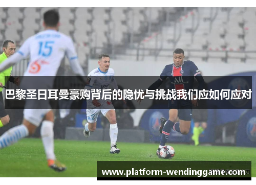 巴黎圣日耳曼豪购背后的隐忧与挑战我们应如何应对