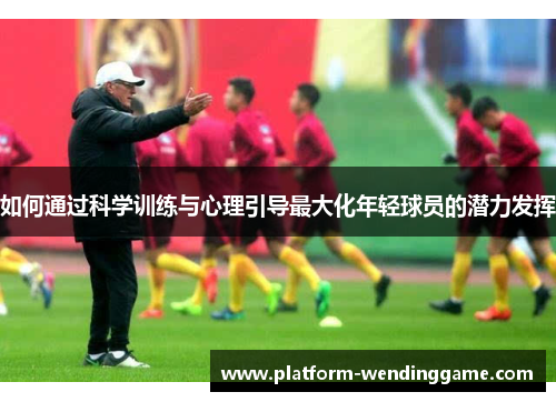 如何通过科学训练与心理引导最大化年轻球员的潜力发挥