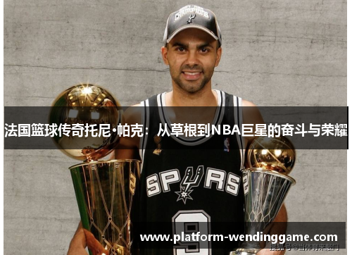 法国篮球传奇托尼·帕克：从草根到NBA巨星的奋斗与荣耀
