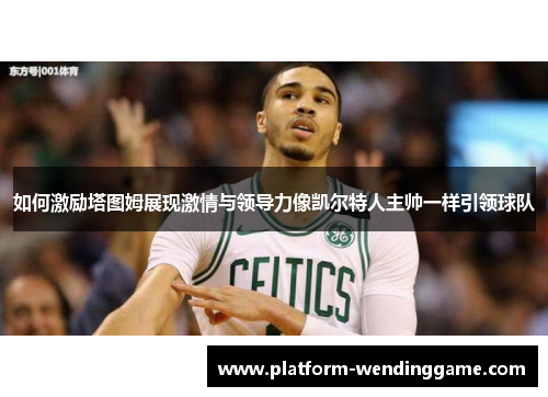 如何激励塔图姆展现激情与领导力像凯尔特人主帅一样引领球队