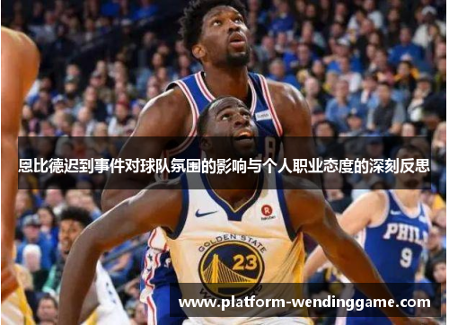 恩比德迟到事件对球队氛围的影响与个人职业态度的深刻反思