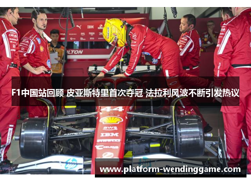F1中国站回顾 皮亚斯特里首次夺冠 法拉利风波不断引发热议