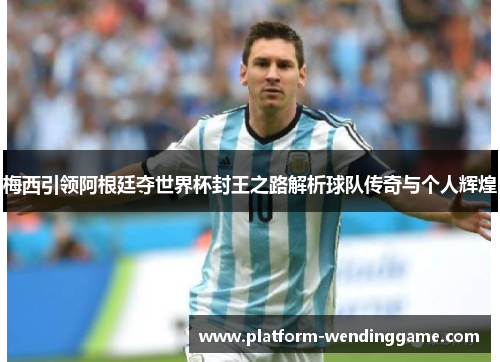 梅西引领阿根廷夺世界杯封王之路解析球队传奇与个人辉煌