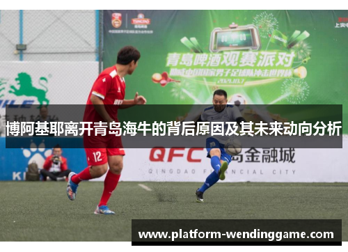 博阿基耶离开青岛海牛的背后原因及其未来动向分析
