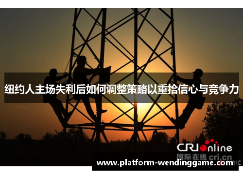 纽约人主场失利后如何调整策略以重拾信心与竞争力