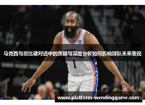 马克西与恩比德对话中的质疑与深度分析如何影响球队未来表现