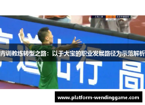 青训教练转型之路：以于大宝的职业发展路径为示范解析