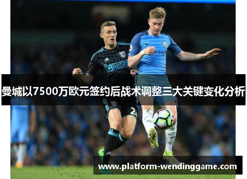 曼城以7500万欧元签约后战术调整三大关键变化分析