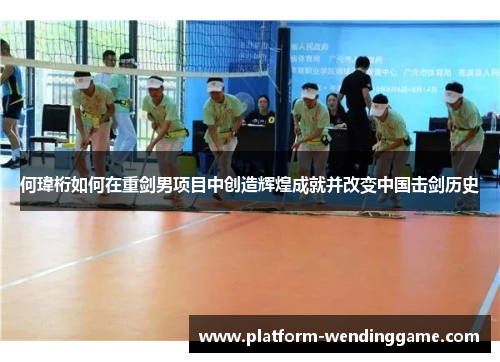 何瑋桁如何在重剑男项目中创造辉煌成就并改变中国击剑历史