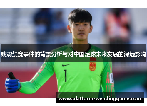 魏震禁赛事件的背景分析与对中国足球未来发展的深远影响