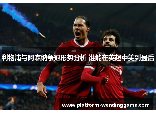 利物浦与阿森纳争冠形势分析 谁能在英超中笑到最后