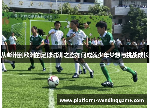 从彭州到欧洲的足球试训之路如何成就少年梦想与挑战成长