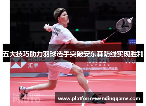 五大技巧助力羽球选手突破安东森防线实现胜利