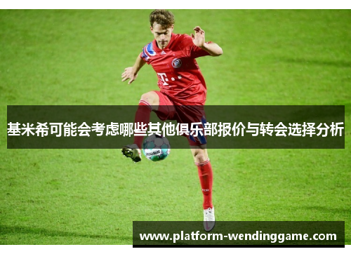 基米希可能会考虑哪些其他俱乐部报价与转会选择分析