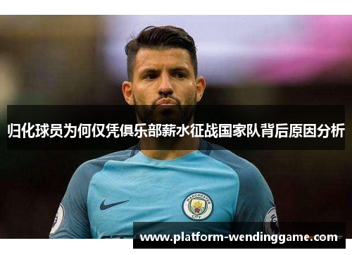 归化球员为何仅凭俱乐部薪水征战国家队背后原因分析