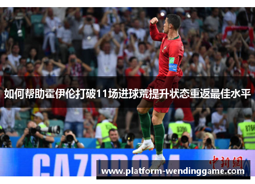 如何帮助霍伊伦打破11场进球荒提升状态重返最佳水平