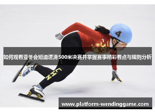 如何观看亚冬会短道速滑500米决赛并掌握赛事精彩看点与规则分析