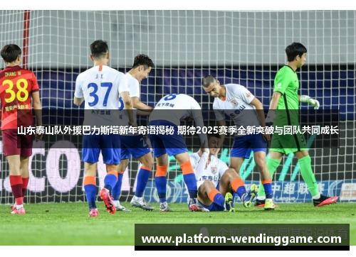 山东泰山队外援巴力斯塔新年寄语揭秘 期待2025赛季全新突破与团队共同成长