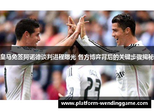 皇马免签阿诺德谈判进程曝光 各方博弈背后的关键步骤揭秘