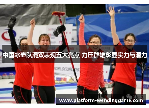 中国冰壶队混双表现五大亮点 力压群雄彰显实力与潜力