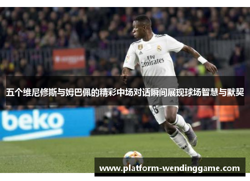 五个维尼修斯与姆巴佩的精彩中场对话瞬间展现球场智慧与默契