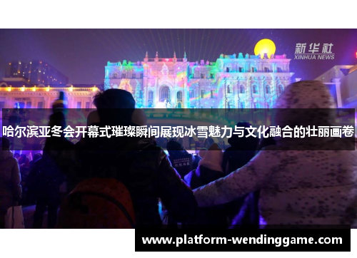 哈尔滨亚冬会开幕式璀璨瞬间展现冰雪魅力与文化融合的壮丽画卷