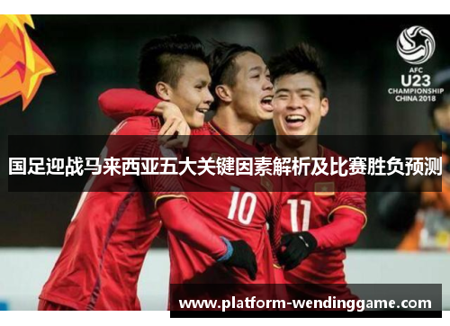 国足迎战马来西亚五大关键因素解析及比赛胜负预测