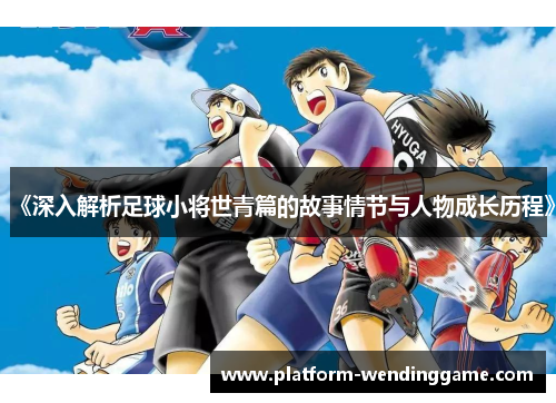 《深入解析足球小将世青篇的故事情节与人物成长历程》