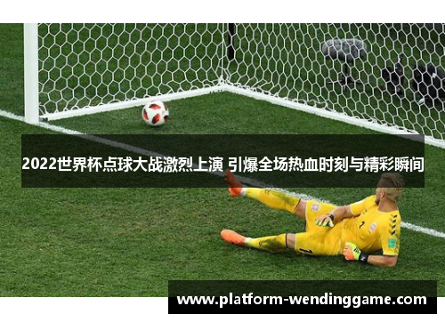 2022世界杯点球大战激烈上演 引爆全场热血时刻与精彩瞬间