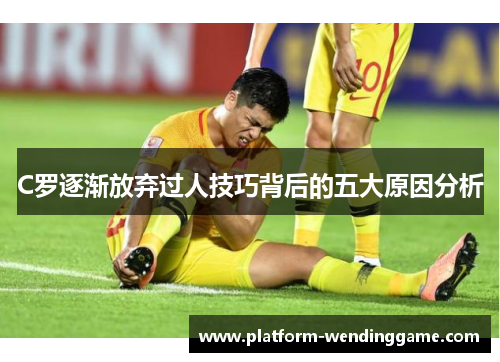 C罗逐渐放弃过人技巧背后的五大原因分析