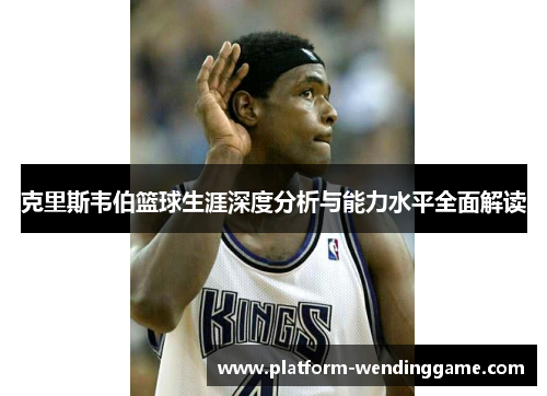 克里斯韦伯篮球生涯深度分析与能力水平全面解读